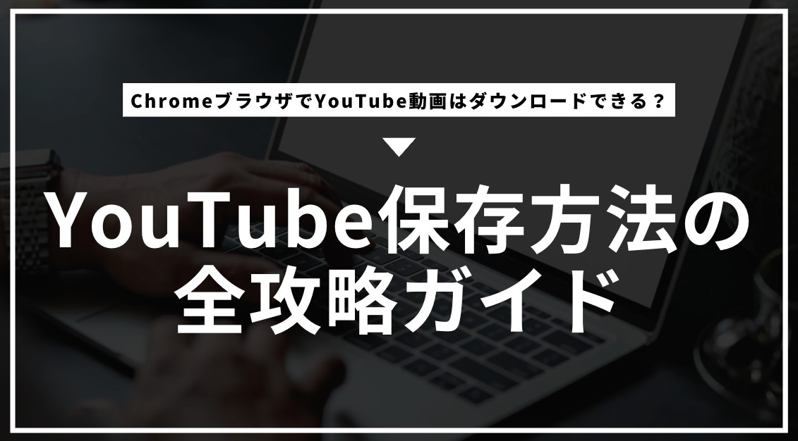 ChromeブラウザでYouTube動画はダウンロードできる？保存方法の全攻略ガイド